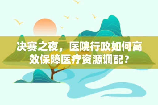 决赛之夜，医院行政如何高效保障医疗资源调配？