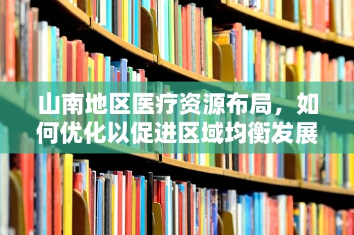 山南地区医疗资源布局，如何优化以促进区域均衡发展？