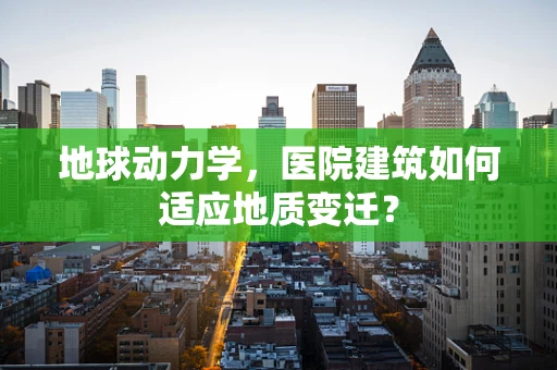 地球动力学，医院建筑如何适应地质变迁？