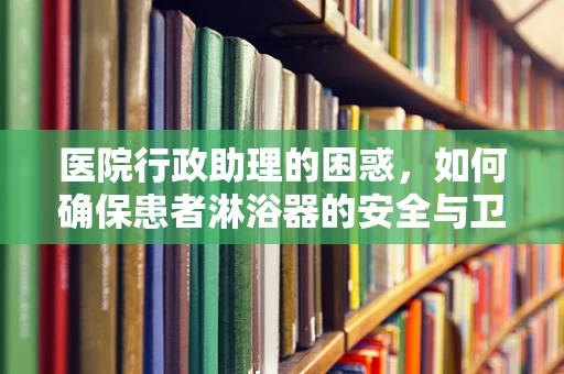 医院行政助理的困惑，如何确保患者淋浴器的安全与卫生？