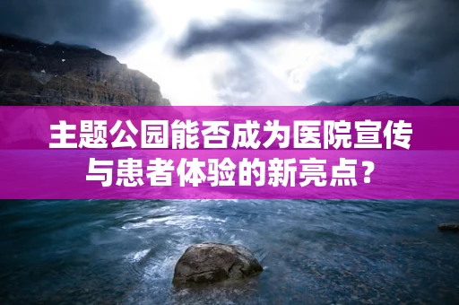 主题公园能否成为医院宣传与患者体验的新亮点？