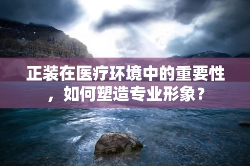 正装在医疗环境中的重要性，如何塑造专业形象？