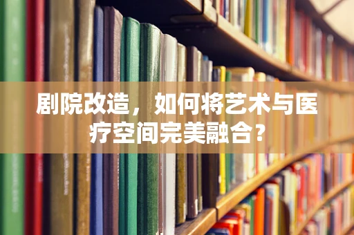 剧院改造，如何将艺术与医疗空间完美融合？