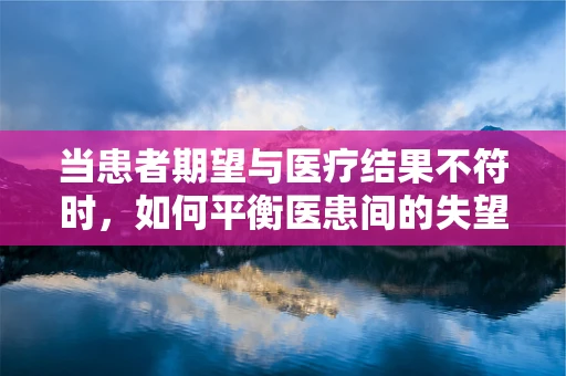 当患者期望与医疗结果不符时，如何平衡医患间的失望情绪？