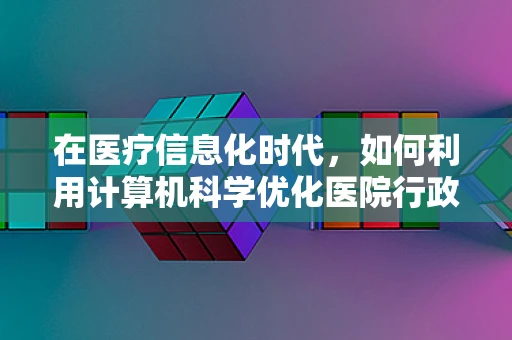 在医疗信息化时代，如何利用计算机科学优化医院行政流程？