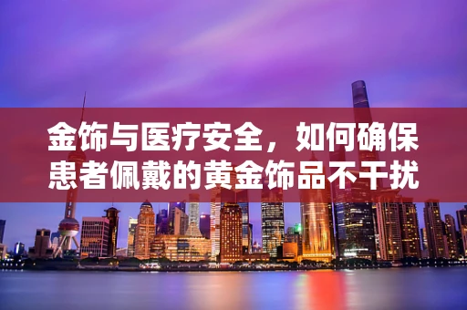 金饰与医疗安全，如何确保患者佩戴的黄金饰品不干扰诊断？