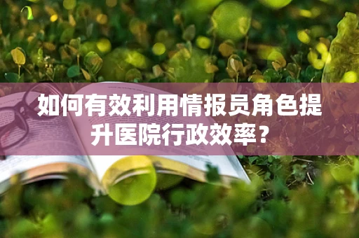 如何有效利用情报员角色提升医院行政效率？