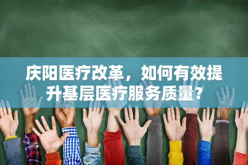 庆阳医疗改革，如何有效提升基层医疗服务质量？