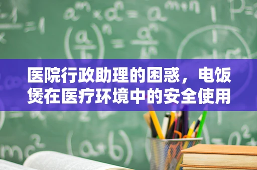 医院行政助理的困惑，电饭煲在医疗环境中的安全使用规范