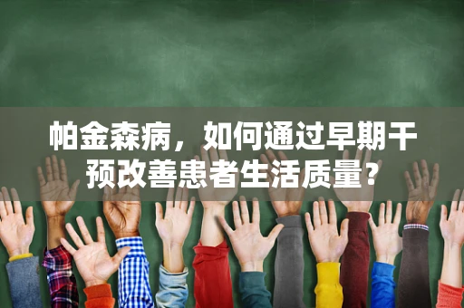 帕金森病，如何通过早期干预改善患者生活质量？