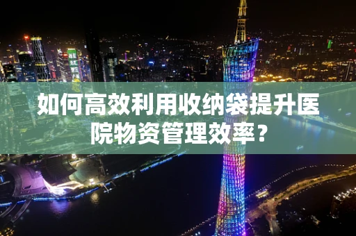 如何高效利用收纳袋提升医院物资管理效率？