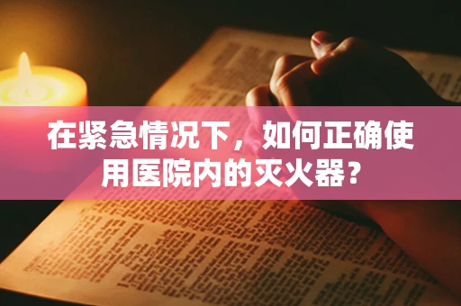 在紧急情况下，如何正确使用医院内的灭火器？