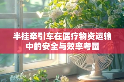 半挂牵引车在医疗物资运输中的安全与效率考量