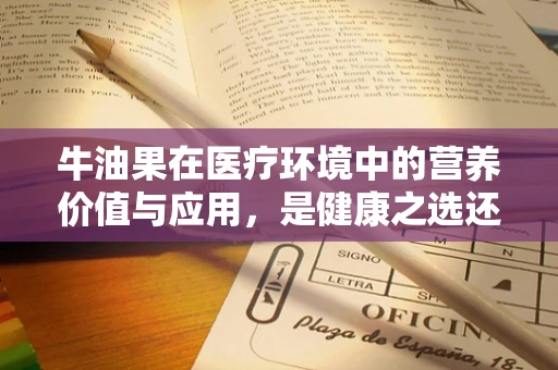 牛油果在医疗环境中的营养价值与应用，是健康之选还是另类尝试？