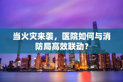 当火灾来袭，医院如何与消防局高效联动？