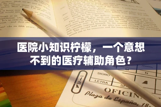 医院小知识柠檬，一个意想不到的医疗辅助角色？