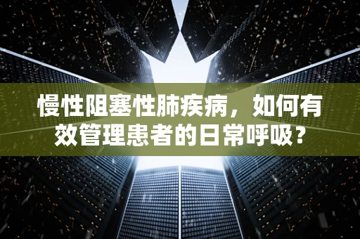 慢性阻塞性肺疾病，如何有效管理患者的日常呼吸？