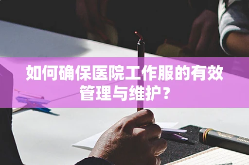 如何确保医院工作服的有效管理与维护？