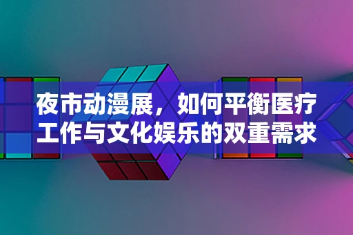 夜市动漫展，如何平衡医疗工作与文化娱乐的双重需求？