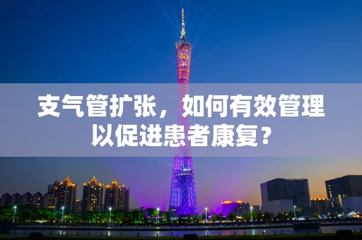 支气管扩张，如何有效管理以促进患者康复？