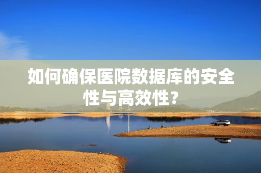 如何确保医院数据库的安全性与高效性？