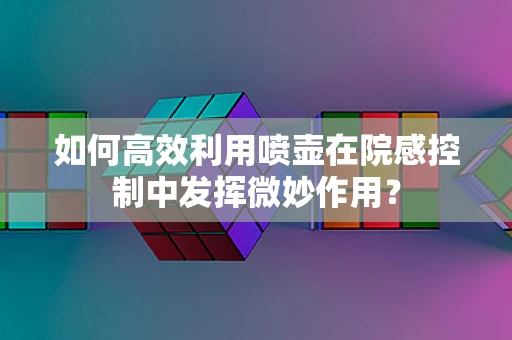 如何高效利用喷壶在院感控制中发挥微妙作用？