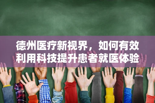 德州医疗新视界，如何有效利用科技提升患者就医体验？