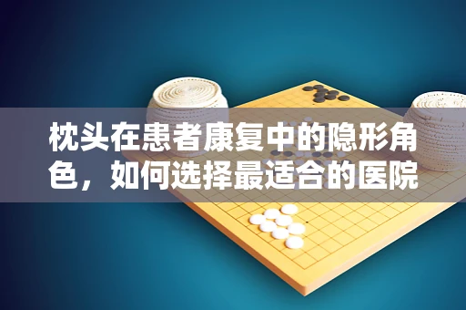 枕头在患者康复中的隐形角色，如何选择最适合的医院枕头？