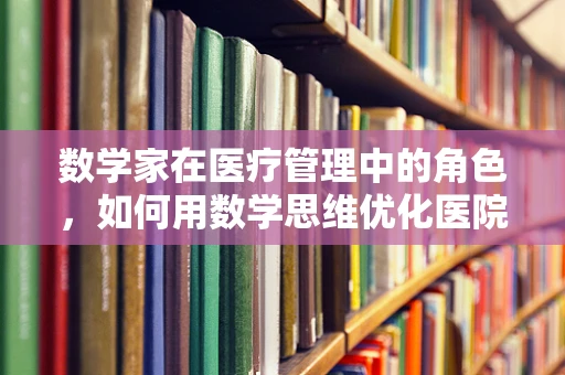 数学家在医疗管理中的角色，如何用数学思维优化医院运营？