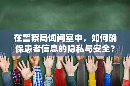 在警察局询问室中，如何确保患者信息的隐私与安全？