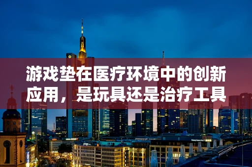 游戏垫在医疗环境中的创新应用，是玩具还是治疗工具？