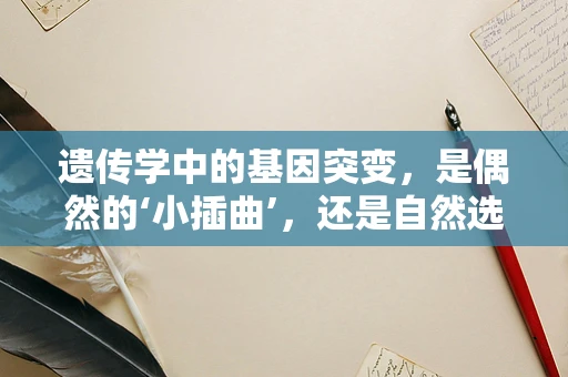 遗传学中的基因突变，是偶然的‘小插曲’，还是自然选择的‘催化剂’？