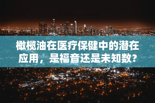 橄榄油在医疗保健中的潜在应用，是福音还是未知数？