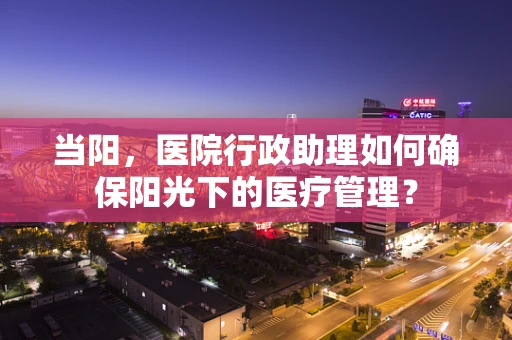 当阳，医院行政助理如何确保阳光下的医疗管理？