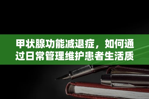 甲状腺功能减退症，如何通过日常管理维护患者生活质量？