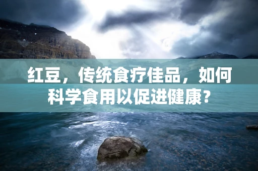 红豆，传统食疗佳品，如何科学食用以促进健康？