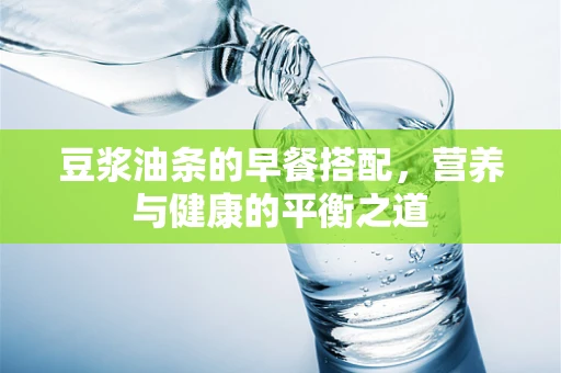 豆浆油条的早餐搭配，营养与健康的平衡之道