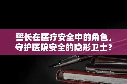 警长在医疗安全中的角色，守护医院安全的隐形卫士？