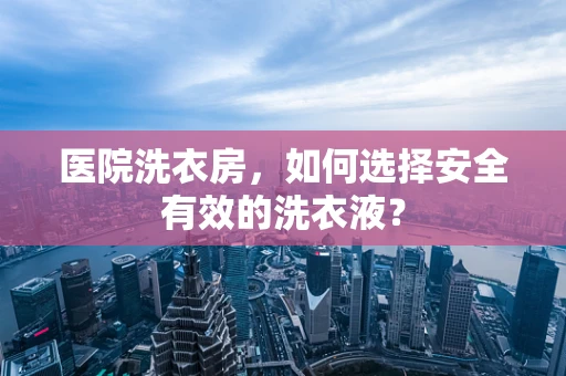 医院洗衣房，如何选择安全有效的洗衣液？