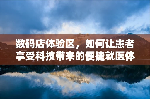 数码店体验区，如何让患者享受科技带来的便捷就医体验？