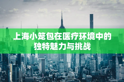 上海小笼包在医疗环境中的独特魅力与挑战