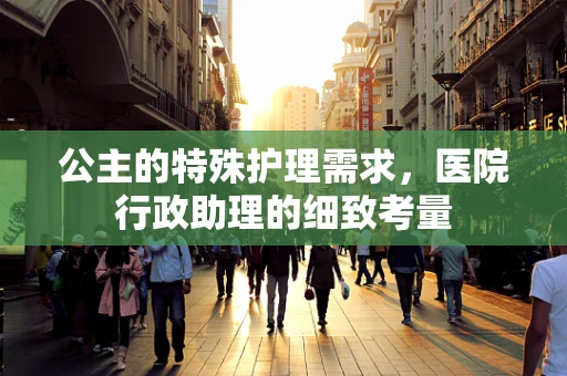 公主的特殊护理需求，医院行政助理的细致考量