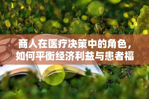 商人在医疗决策中的角色，如何平衡经济利益与患者福祉？