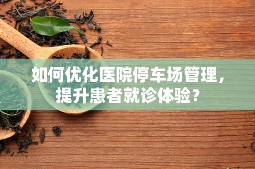 如何优化医院停车场管理，提升患者就诊体验？