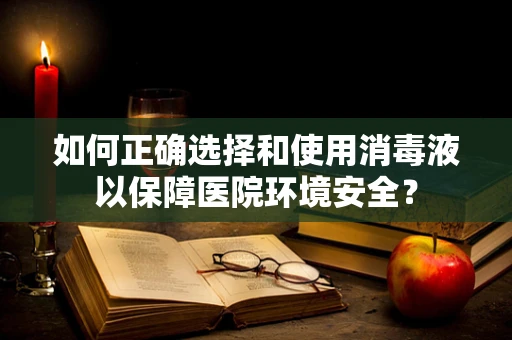 如何正确选择和使用消毒液以保障医院环境安全？