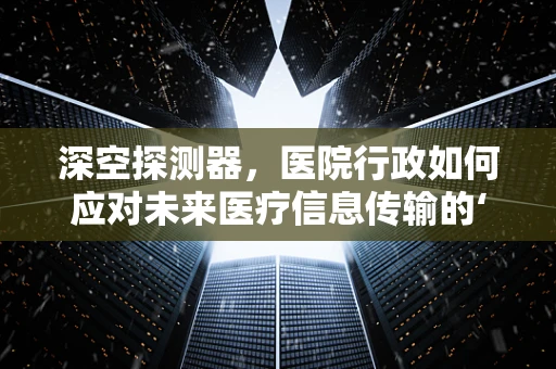 深空探测器，医院行政如何应对未来医疗信息传输的‘宇宙级’挑战？