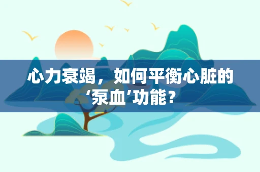 心力衰竭，如何平衡心脏的‘泵血’功能？