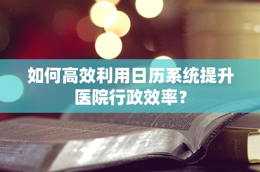 如何高效利用日历系统提升医院行政效率？