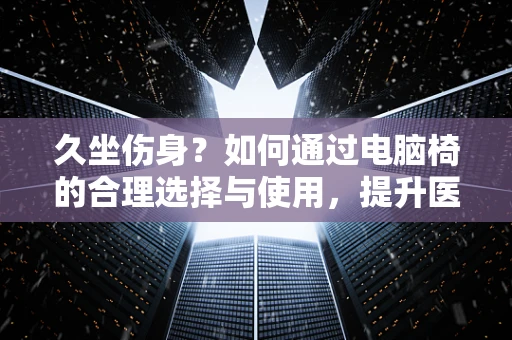 久坐伤身？如何通过电脑椅的合理选择与使用，提升医院员工的工作舒适度？