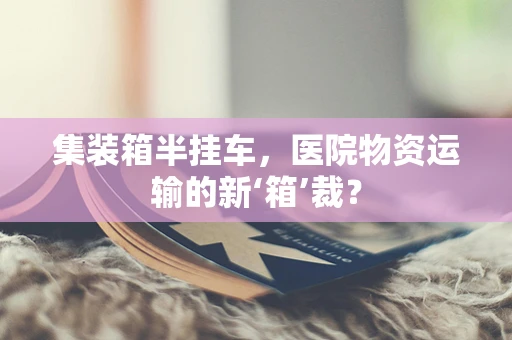 集装箱半挂车，医院物资运输的新‘箱’裁？